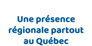 Notre force : Une présence régionale partout au Québec  