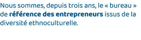 Nous sommes, depuis trois ans, le   bureau   de référence des entrepreneurs issus de la diversité ethnoculturelle  