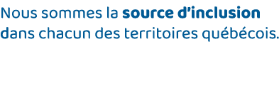 Nous sommes la source d inclusion dans chacun des territoires québécois 