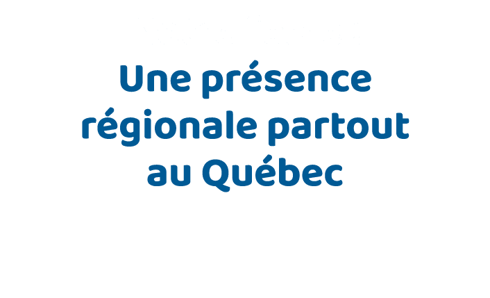Notre force : Une présence régionale partout au Québec 