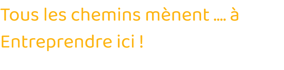 Tous les chemins mènent      à Entreprendre ici  