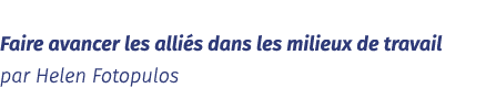  Faire avancer les alliés dans les milieux de travail par Helen Fotopulos 