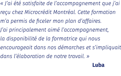   J ai été satisfaite de l accompagnement que j ai reçu chez Microcrédit Montréal  Cette formation m a permis de fice   