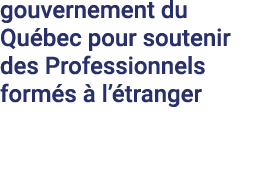 gouvernement du Québec  pour soutenir des  Professionnels  formés à l étranger 